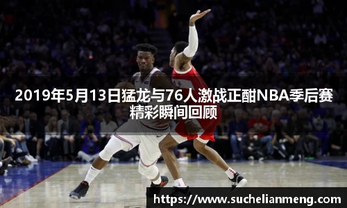 2019年5月13日猛龙与76人激战正酣NBA季后赛精彩瞬间回顾