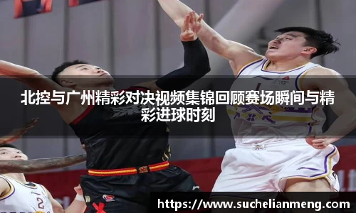 北控与广州精彩对决视频集锦回顾赛场瞬间与精彩进球时刻