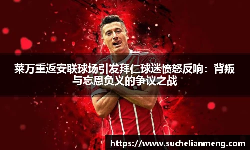 莱万重返安联球场引发拜仁球迷愤怒反响：背叛与忘恩负义的争议之战