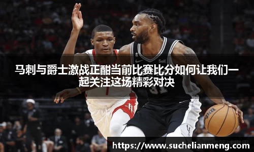 马刺与爵士激战正酣当前比赛比分如何让我们一起关注这场精彩对决